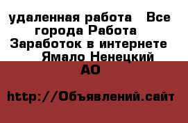 удаленная работа - Все города Работа » Заработок в интернете   . Ямало-Ненецкий АО